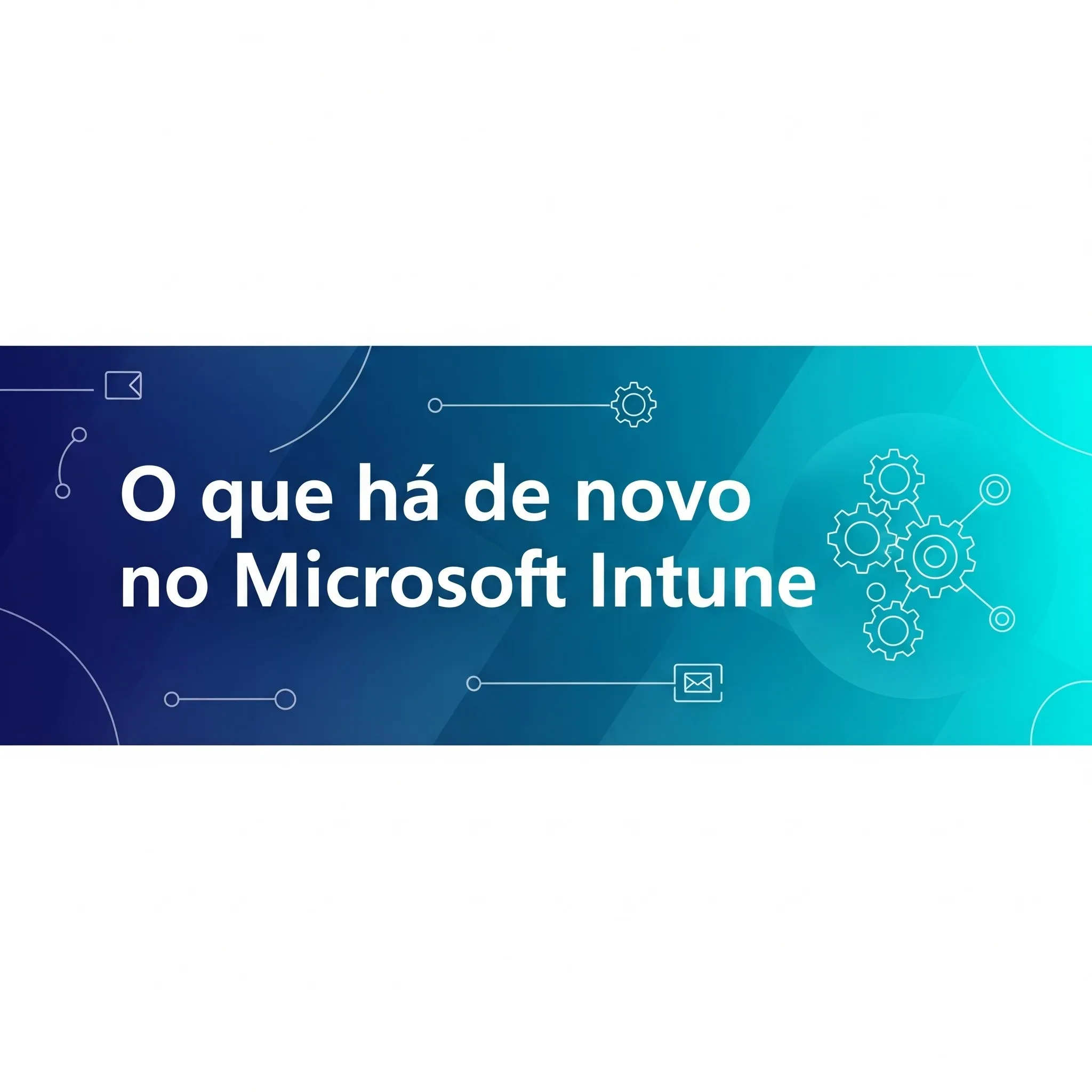 Novidades no Intune: Destaques da Versão de Serviço 2504
